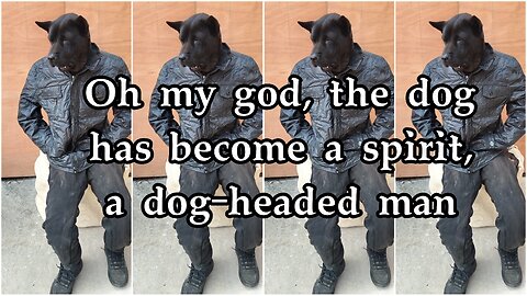 Oh my god, the dog has become a spirit, a dog-headed man