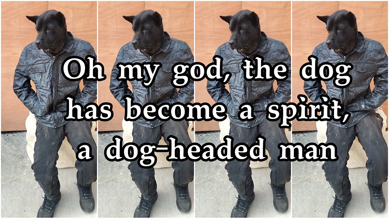 Oh my god, the dog has become a spirit, a dog-headed man