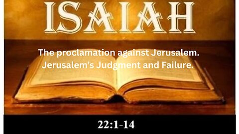 Isaiah Ch 22. Part 1 The proclamation against Jerusalem. Jerusalem’s Judgment and Failure.
