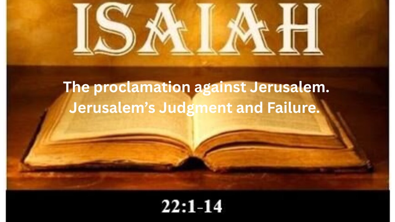 Isaiah Ch 22. Part 1 The proclamation against Jerusalem. Jerusalem’s Judgment and Failure.