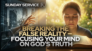 BREAKING THE FALSE REALITY — FOCUSING YOUR MIND ON GOD’S TRUTH • Sunday Service