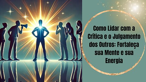 Como Lidar com a Crítica e o Julgamento dos Outros: Fortaleça sua Mente e sua Energia