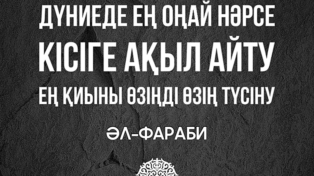 Дүниеде ең оңай нәрсе - кісіге ақыл айту. Ең қиыны өзіңді өзің түсіну. Әл-Фараби