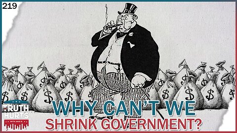 Truth Hurts #219 - Why Can't We SHRINK Government?!