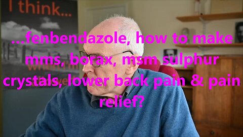 ...fenbendazole, how to make mms, borax, msm sulphur crystals, lower back pain & pain relief?