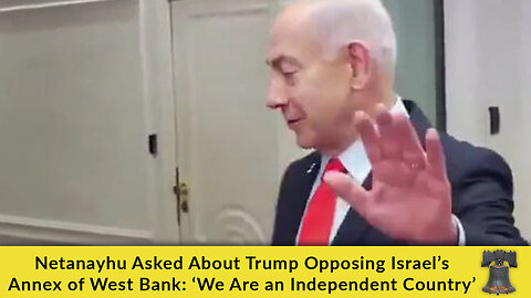 Netanyahu Asked About Trump Opposing Israel's Annex of West Bank: 'We Are an Independent Country'