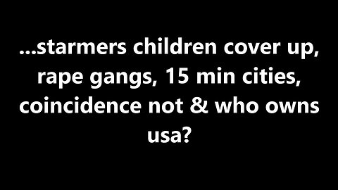 ...starmers children cover up, rape gangs, 15 min cities, coincidence not & who owns usa?