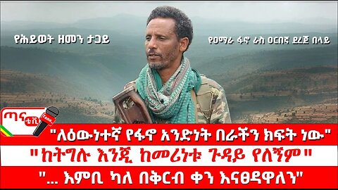 ጣና ግንባር፦ የዐርበኞች መስመር…"ለዕውነተኛ የፋኖ አንድነት በራችን ክፍት ነው"፤"ከትግሉ እንጂ ከመሪነቱ ጉዳይ የለኝም"