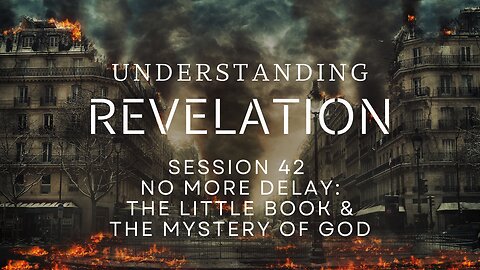 Understanding Revelation | Session 42 - No More Delay; The Little Book and the Mystery of God