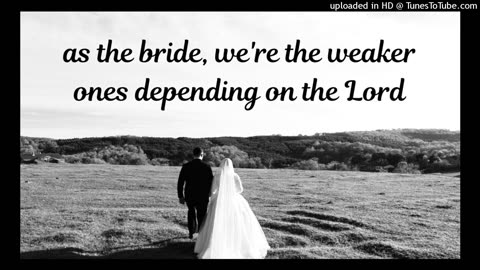 as the bride, we're the weaker ones depending on the Lord