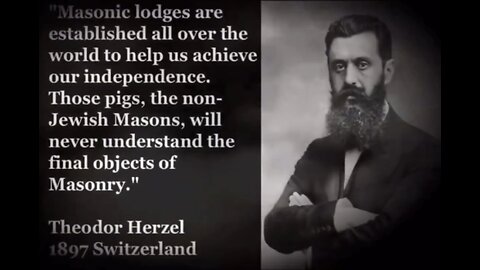 “Masonic lodges are established all over to help us achieve our independence. These pigs, the non-Jewish masons, will never understand the final Objects of masonry.” -Theodor Hertzl