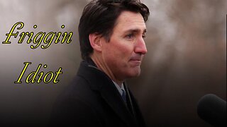 Justin Trudeau is a friggin idiot