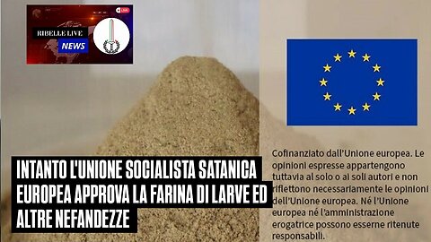 INTANTO L'UNIONE SOCIALISTA SATANICA EUR0P3A APPROVA LA FARINA DI LARVE ED ALTRE NEFANDEZZE