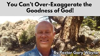 You Can’t Over-Exaggerate the Goodness of God!