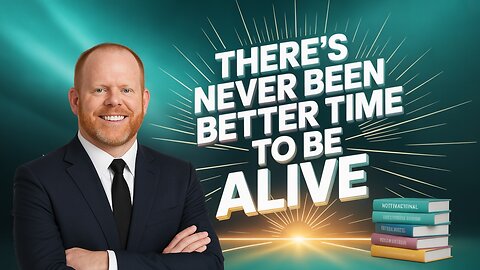 There's never been a better time to be alive