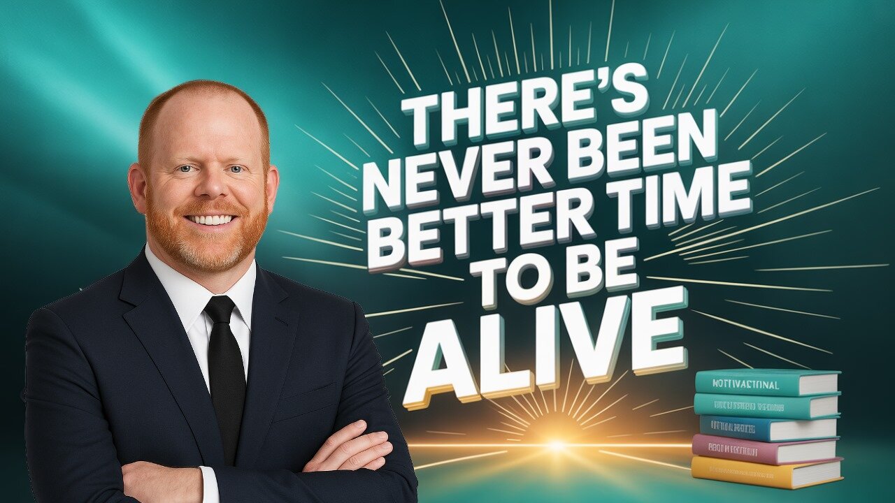 There's never been a better time to be alive