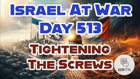 GNITN Special Edition Israel At War Day 513: Tightening The Screws