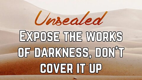 Unsealed: Expose the works of darkness, don’t cover it up