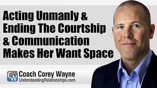 Acting Unmanly & Ending The Courtship & Communication Makes Her Want Space