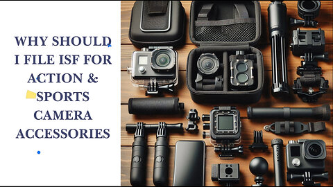 4 Essential Steps to Filing an ISF for Action Sports Camera Accessories