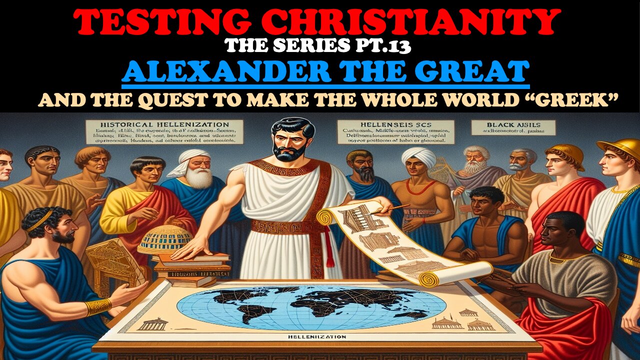 TESTING CHRISTIANITY (PT. 13) ALEXANDER THE GREAT AND THE QUEST TO MAKE THE WHOLE WORLD "GREEK"