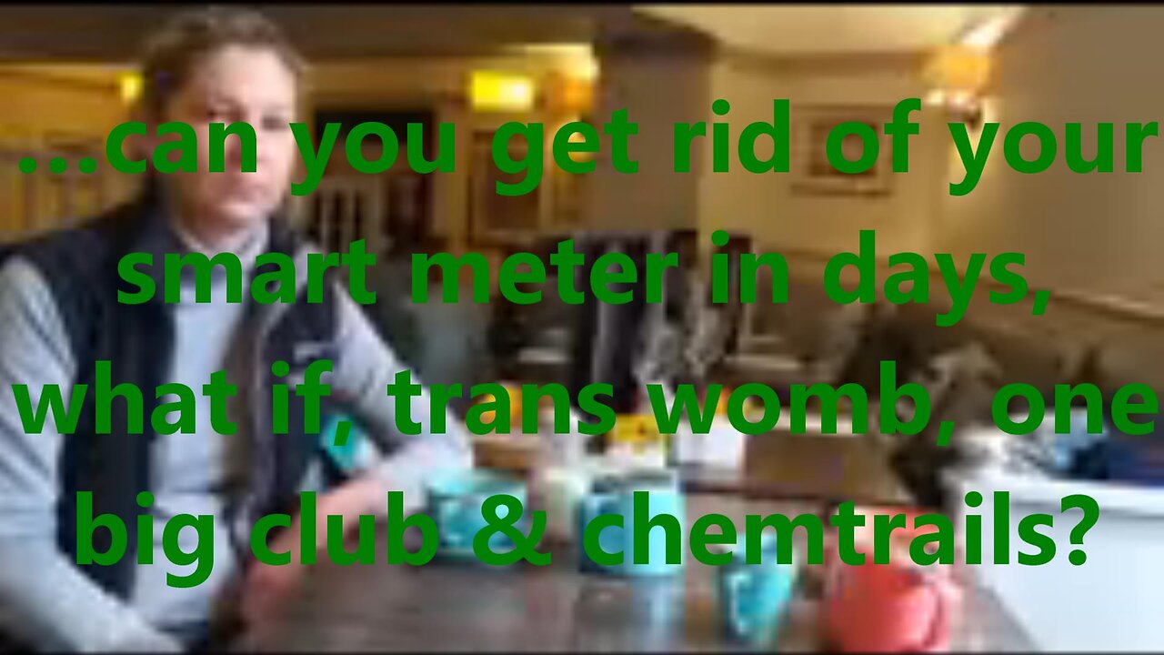 …can you get rid of your smart meter in days, what if, trans womb, one big club & chemtrails?