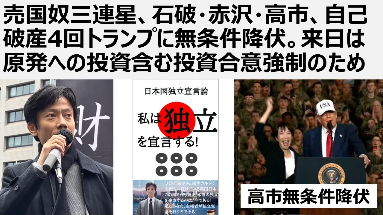 【日本の独立】売国奴三連星、石破・赤沢・高市、自己破産4回トランプに無条件降伏。偽ワクチンの父トランプ来日は原発への投資含む80兆円投資実行強制のため。搾取され続ける日本