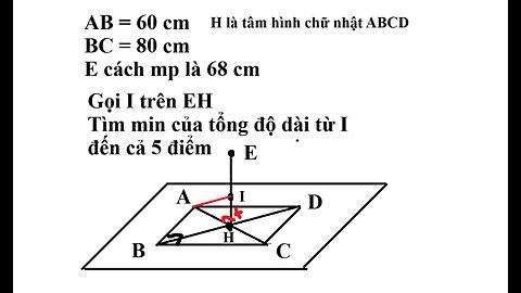 Toán 12: Cho hình chữ nhật ABCD, AB=60 cm, BC=80 cm, H là tâm ABCD, E cách mp là 68 cm. Tìm min