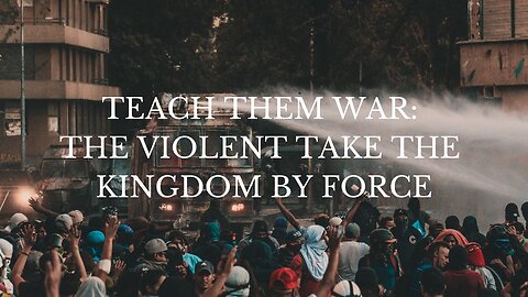 TEACH THEM WAR: THE VIOLENT TAKE THE KINGDOM BY FORCE