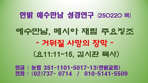 250220(목) 예수만남, 메시아 재림 주요징조 -거둬질 사망의 장막 (요 11 : 11~15절)- [예수만남 성경연구] 한밝모바일교회 김시환 목사