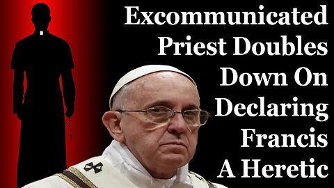 Excommunicated Priest Doubles Down, Affirms Francis Is A Heretic