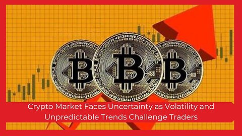 Crypto Market Faces Uncertainty as Volatility and Unpredictable Trends Challenge Traders