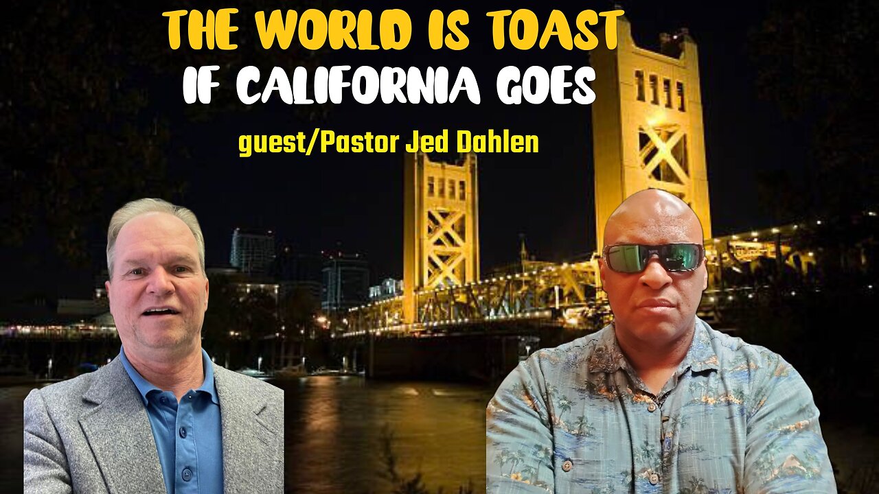 THE WORLD IS TOAST IF CALIFORNIA GOES !!!! guest/ Pastor Jed Dahlen