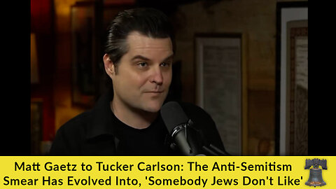 Matt Gaetz to Tucker Carlson: The Anti-Semitism Smear Has Evolved Into, 'Somebody Jews Don't Like'