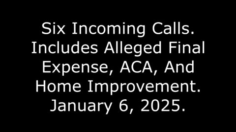 Six Incoming Calls: Includes Alleged Final Expense, ACA, And Home Improvement, January 6, 2025