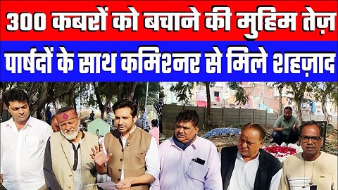 300 कबरों को बचाने की मुहिम तेज़। पार्षदों के साथ कमिश्नर से मिले | Desh Live | Sahal Qureshi