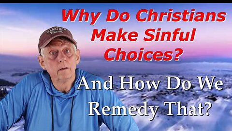 WHY DO CHRISTIANS MAKE SINFUL CHOICES? AND HOW DO WE REMEDY THAT?