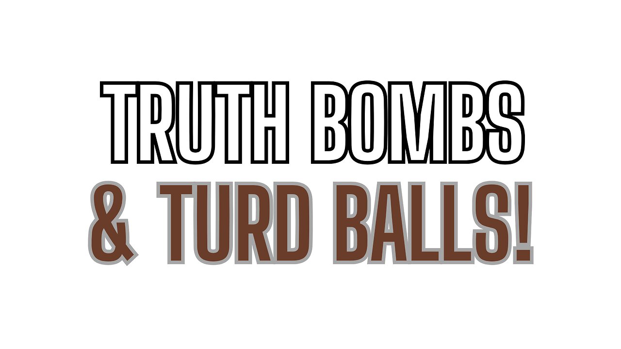 Truth Bombs and Turd Balls! We've Got Them All!