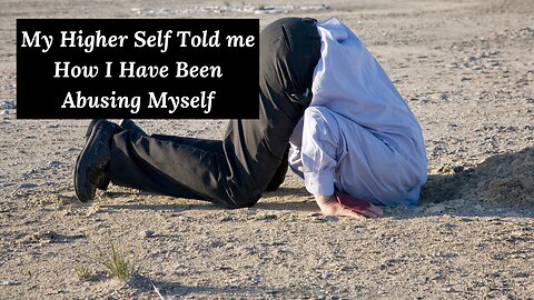 My higher Self told me how I have been abusing myself