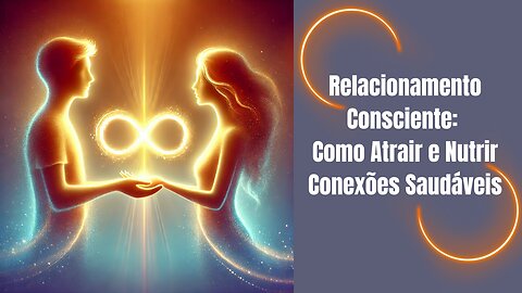 Relacionamento Consciente: Como Atrair e Nutrir Conexões Saudáveis