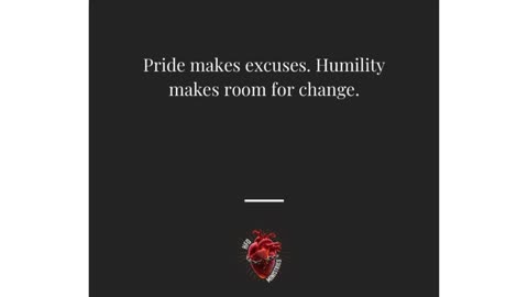 Pride makes excuses. Humility makes room for change