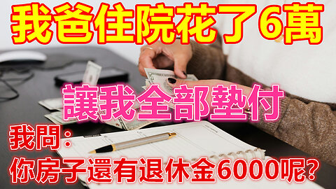 我爸住院花了6萬，讓我全部墊付，我問：你房子還有退休金6000呢？❤️ 【 #美好人生智慧 】❤️ #為人處事 #生活經驗 #情感故事 #退休 #中年 #婚姻 #生活 #健康 #故事