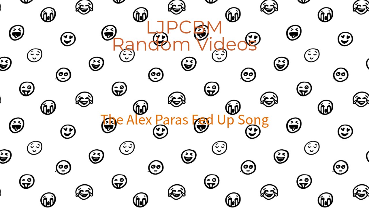 LJPCBM Random Videos - The Alex Paras Fed Up Song