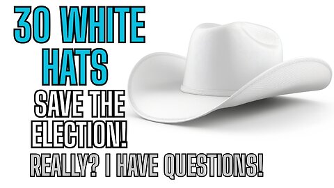 30 WHITE HATS SAVE The Election! Really? I Have Questions!