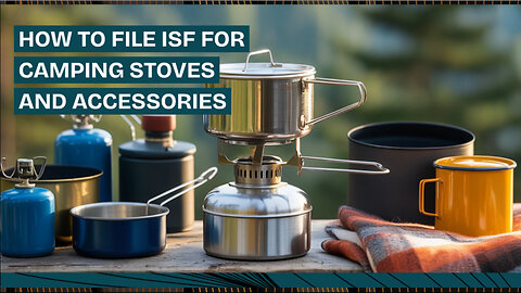 How To File ISF For Camping Stoves And Accessories