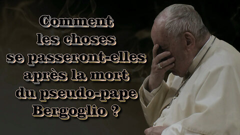 Comment les choses se passeront-elles après la mort du pseudo-pape Bergoglio ?