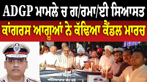 ADGP ਮਾਮਲੇ ਚ ਗ/ਰਮਾ/ਈ ਸਿਆਸਤ, ਕਾਂਗਰਸ ਆਗੂਆਂ ਨੇ ਕੱਢਿਆ ਕੈਂ/ਡਲ ਮਾਰ/ਚ