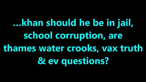 …khan should he be in jail, school corruption, are thames water crooks, vax truth & ev questions?