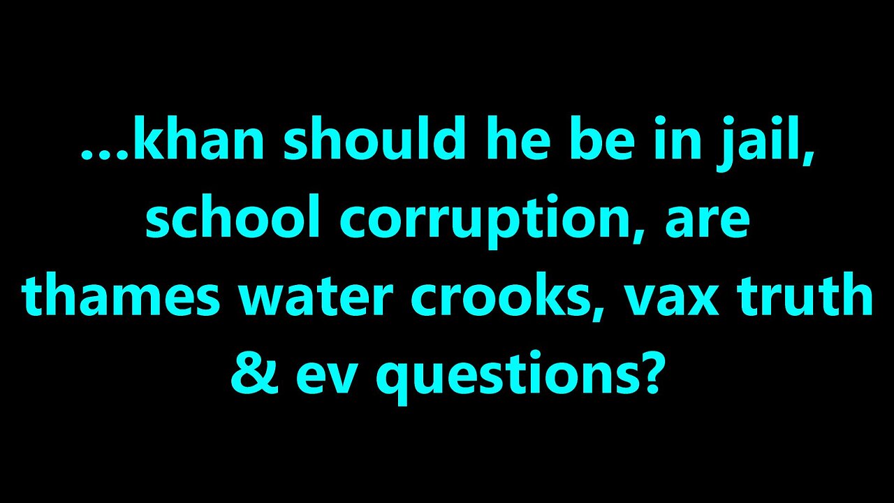 …khan should he be in jail, school corruption, are thames water crooks, vax truth & ev questions?