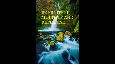 BE FRUITFUL, MULTIPLY AND REPLENISH